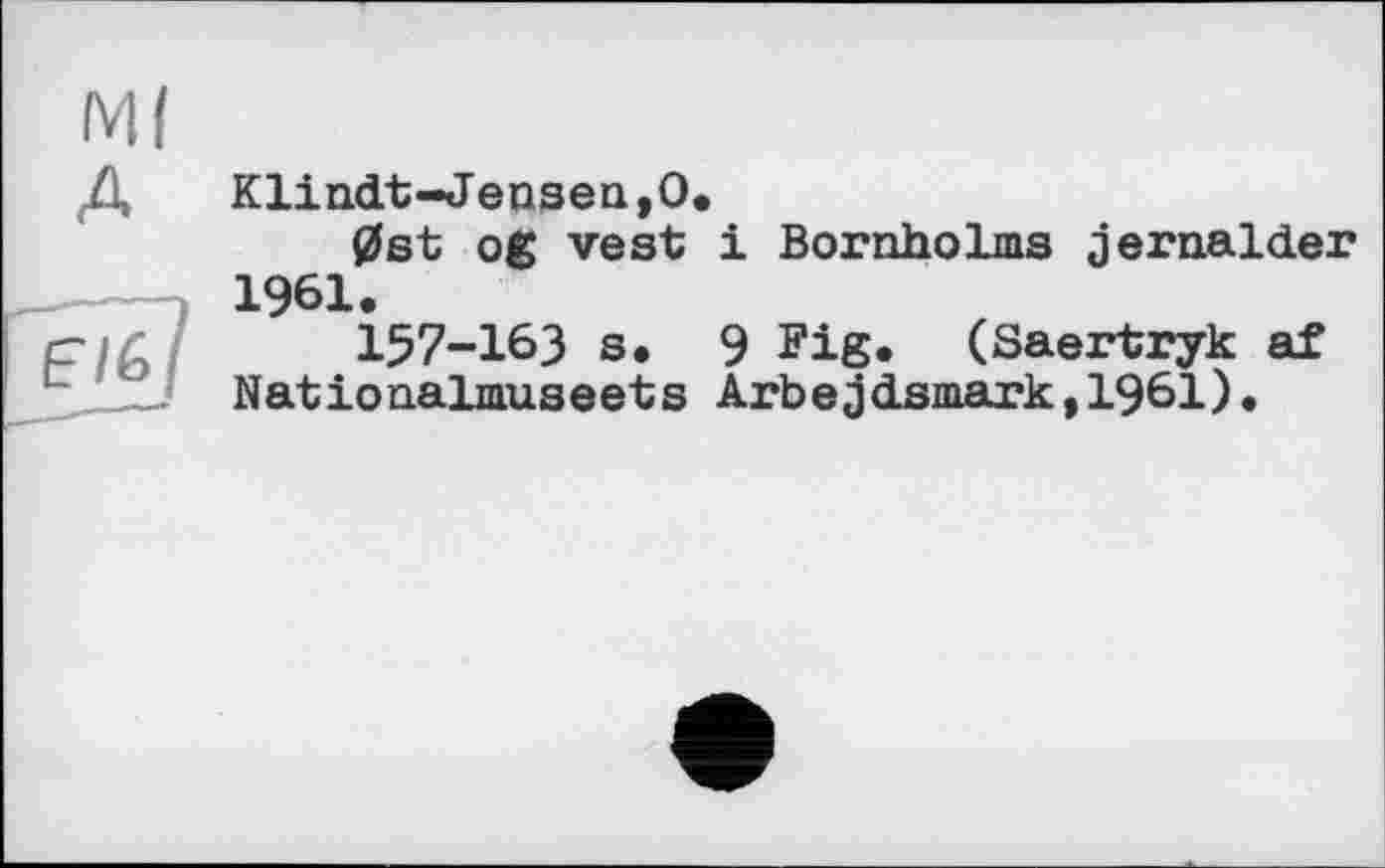 ﻿Ml A
EK> I
Klindt~Jensen,O.
0st оg vest і Bornholms jernalder 1961.
157-163 s. 9 Fig. (Saertryk af Nationalmuseets Arbejdsmark,1961)•